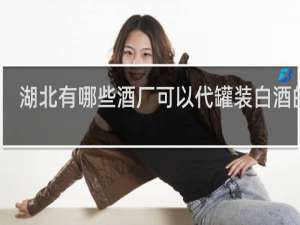 湖北有哪些酒厂可以代罐装白酒的酒
