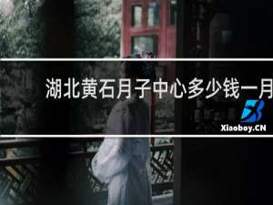湖北黄石月子中心多少钱一月