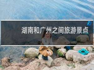 湖南和广州之间旅游景点