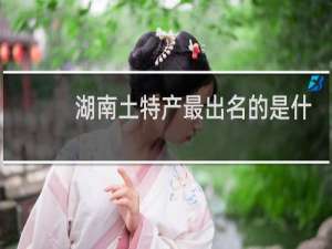 湖南土特产最出名的是什么