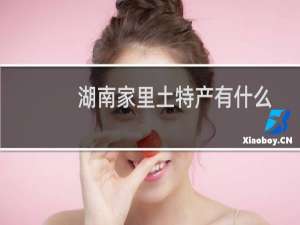 湖南家里土特产有什么