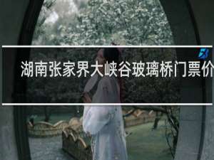 湖南张家界大峡谷玻璃桥门票价格