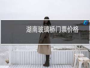 湖南玻璃桥门票价格