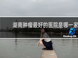 湖南肿瘤最好的医院是哪一家