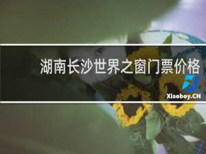 湖南长沙世界之窗门票价格