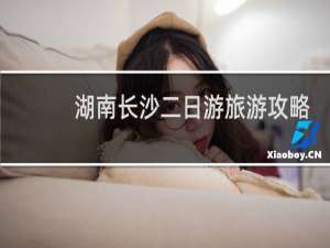 湖南长沙二日游旅游攻略