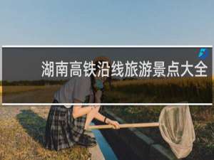 湖南高铁沿线旅游景点大全