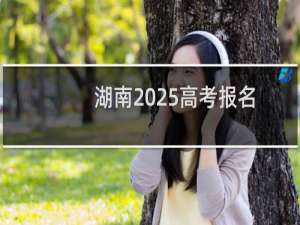 湖南2025高考报名时间和高考报名条件要求