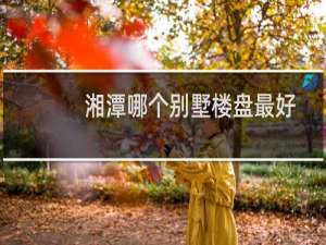 湘潭哪个别墅楼盘最好