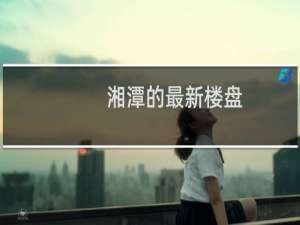 湘潭的最新楼盘