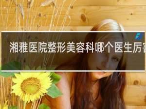 湘雅医院整形美容科哪个医生厉害些