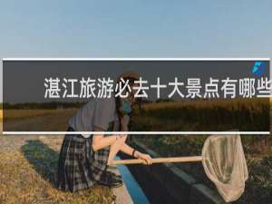 湛江旅游必去十大景点有哪些