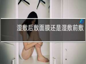湿敷后敷面膜还是湿敷前敷