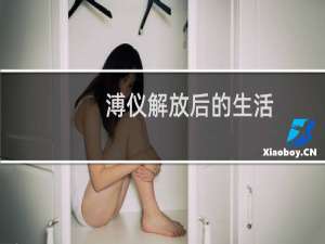 溥仪解放后的生活：植物园工作遇人跪拜很生气