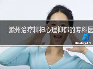 滁州治疗精神心理抑郁的专科医院