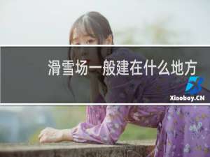 滑雪场一般建在什么地方