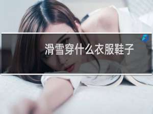 滑雪穿什么衣服鞋子