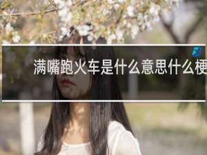 满嘴跑火车是什么意思什么梗