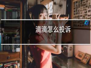 滴滴怎么投诉（滴滴监管投诉电话部门）