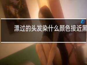 漂过的头发染什么颜色接近黑