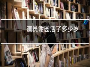 演员谢园活了多少岁（演员谢园多大年龄谢园什么时候过的世）