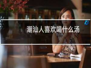 潮汕人喜欢喝什么汤