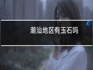 潮汕地区有玉石吗