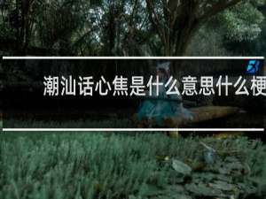 潮汕话心焦是什么意思什么梗