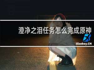 澄净之泪任务怎么完成原神