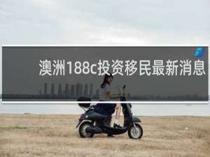 澳洲188c投资移民最新消息