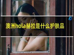 澳洲hola赫拉是什么护肤品