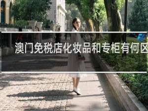 澳门免税店化妆品和专柜有何区别