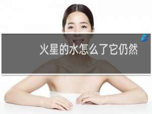 火星的水怎么了它仍然被困在那里