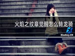 火焰之纹章觉醒怎么转龙骑