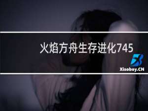 火焰方舟生存进化745