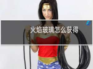 火焰玻璃怎么获得（火焰玻璃）