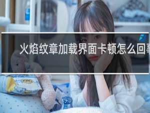 火焰纹章加载界面卡顿怎么回事