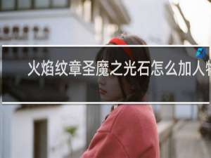 火焰纹章圣魔之光石怎么加人物