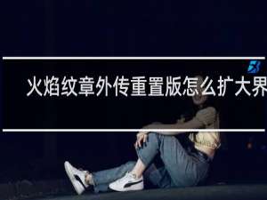 火焰纹章外传重置版怎么扩大界面