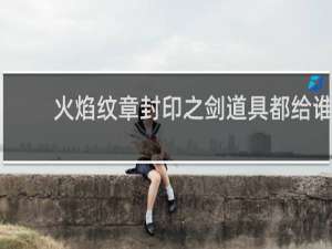 火焰纹章封印之剑道具都给谁