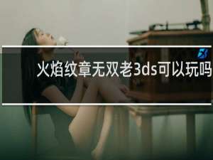 火焰纹章无双老3ds可以玩吗