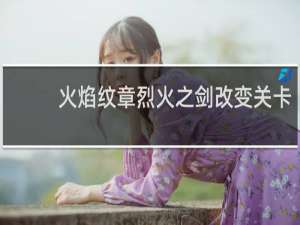火焰纹章烈火之剑改变关卡