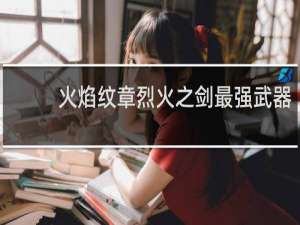 火焰纹章烈火之剑最强武器