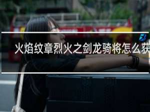 火焰纹章烈火之剑龙骑将怎么获得