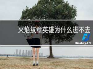 火焰纹章英雄为什么进不去