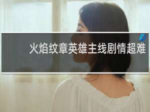 火焰纹章英雄主线剧情超难
