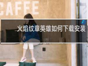 火焰纹章英雄如何下载安装