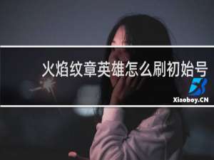 火焰纹章英雄怎么刷初始号