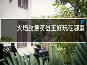火焰纹章英雄王好玩在哪里
