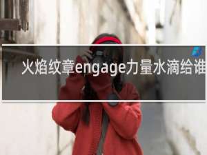 火焰纹章engage力量水滴给谁吃